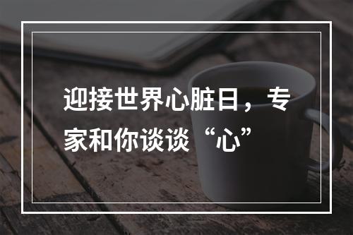 迎接世界心脏日，专家和你谈谈“心”