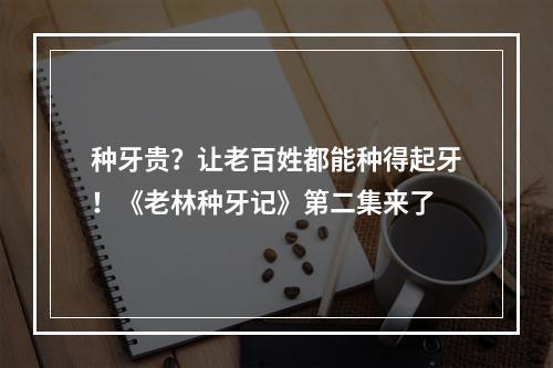 种牙贵？让老百姓都能种得起牙！《老林种牙记》第二集来了