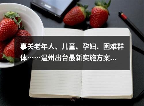 事关老年人、儿童、孕妇、困难群体……温州出台最新实施方案，专家解读来了→