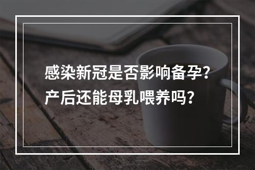 感染新冠是否影响备孕？产后还能母乳喂养吗？