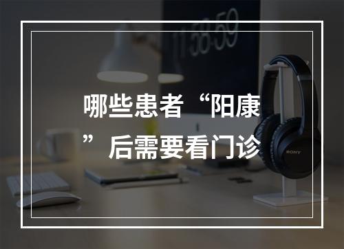 哪些患者“阳康”后需要看门诊