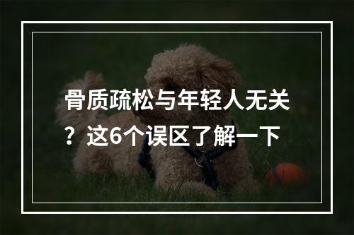 骨质疏松与年轻人无关？这6个误区了解一下