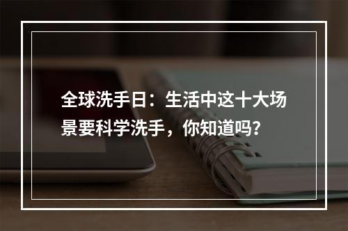 全球洗手日：生活中这十大场景要科学洗手，你知道吗？