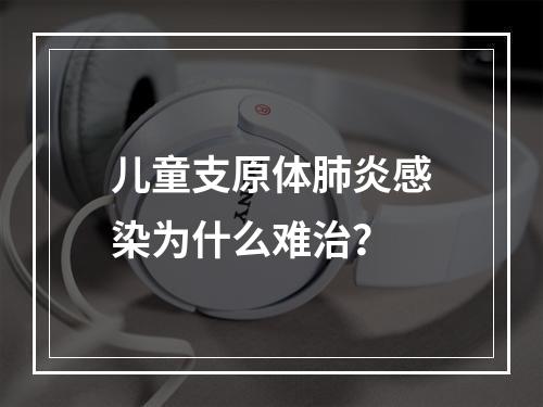 儿童支原体肺炎感染为什么难治？