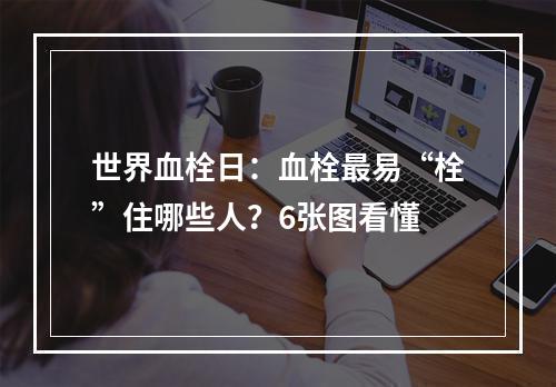 世界血栓日：血栓最易“栓”住哪些人？6张图看懂