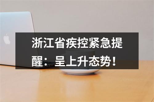 浙江省疾控紧急提醒：呈上升态势！