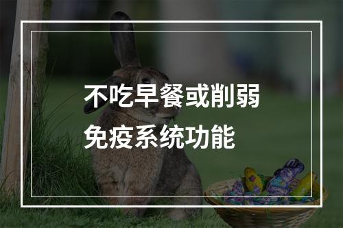 不吃早餐或削弱免疫系统功能