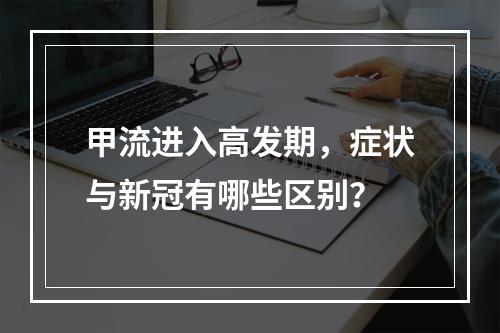 甲流进入高发期，症状与新冠有哪些区别？