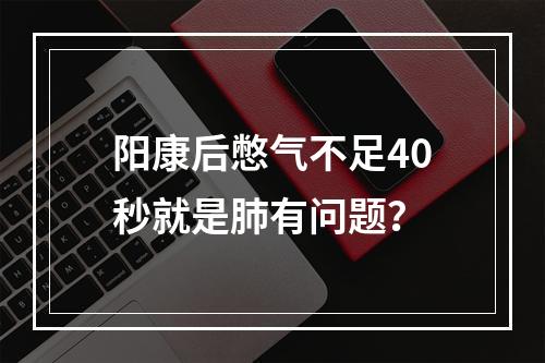 阳康后憋气不足40秒就是肺有问题？