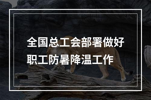 全国总工会部署做好职工防暑降温工作