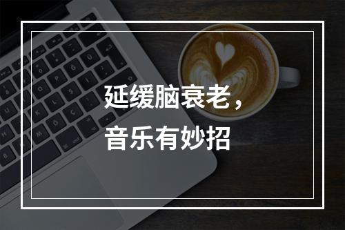 延缓脑衰老，音乐有妙招