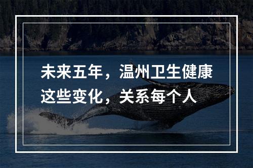 未来五年，温州卫生健康这些变化，关系每个人