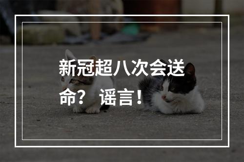 新冠超八次会送命？ 谣言！