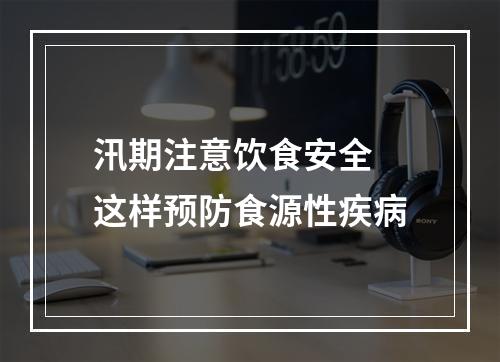 汛期注意饮食安全 这样预防食源性疾病