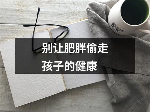 别让肥胖偷走孩子的健康