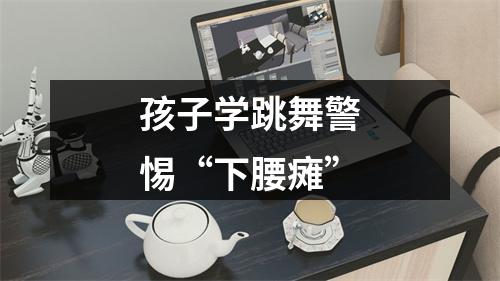 孩子学跳舞警惕“下腰瘫”