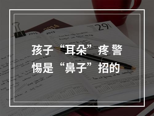 孩子“耳朵”疼 警惕是“鼻子”招的