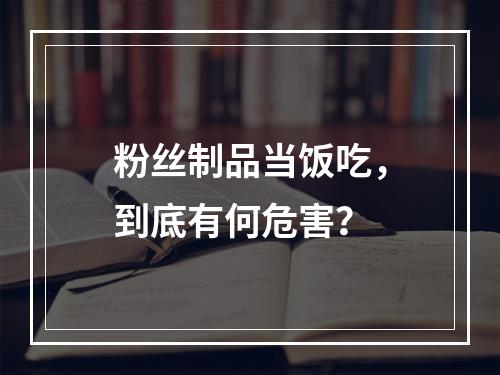 粉丝制品当饭吃，到底有何危害？
