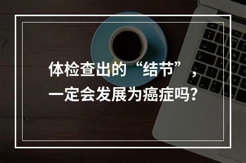 体检查出的“结节”，一定会发展为癌症吗？