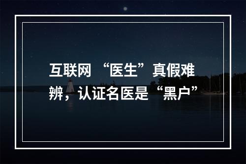 互联网 “医生”真假难辨，认证名医是“黑户”