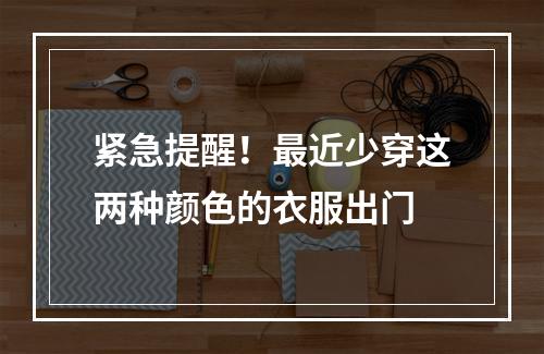 紧急提醒！最近少穿这两种颜色的衣服出门