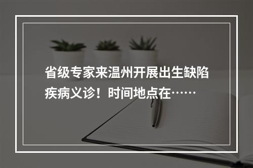 省级专家来温州开展出生缺陷疾病义诊！时间地点在……