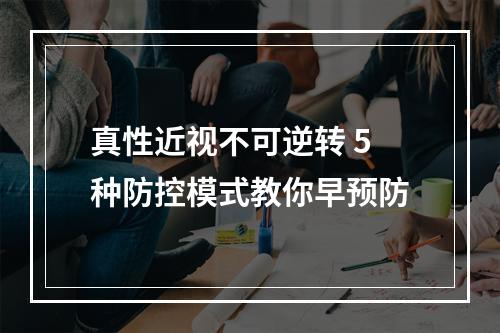 真性近视不可逆转 5种防控模式教你早预防