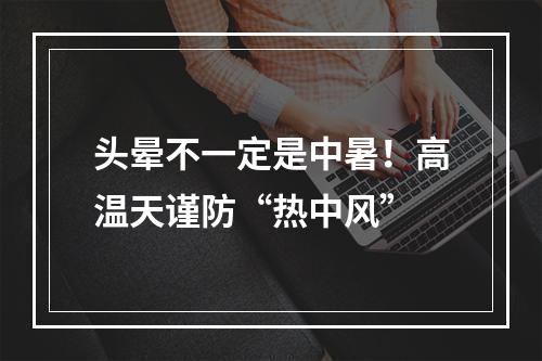 头晕不一定是中暑！高温天谨防“热中风”