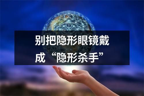 别把隐形眼镜戴成“隐形杀手”