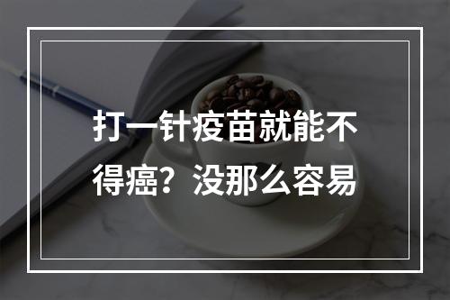 打一针疫苗就能不得癌？没那么容易