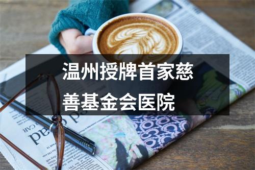 温州授牌首家慈善基金会医院