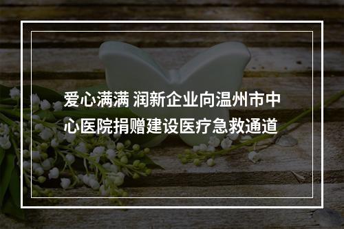 爱心满满 润新企业向温州市中心医院捐赠建设医疗急救通道