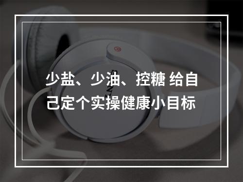 少盐、少油、控糖 给自己定个实操健康小目标