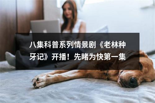 八集科普系列情景剧《老林种牙记》开播！先睹为快第一集