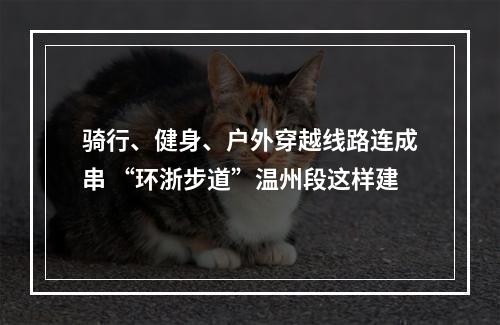 骑行、健身、户外穿越线路连成串 “环浙步道”温州段这样建
