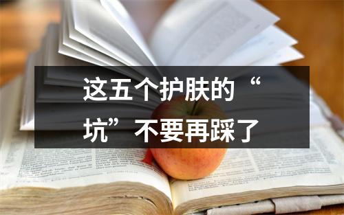 这五个护肤的“坑”不要再踩了