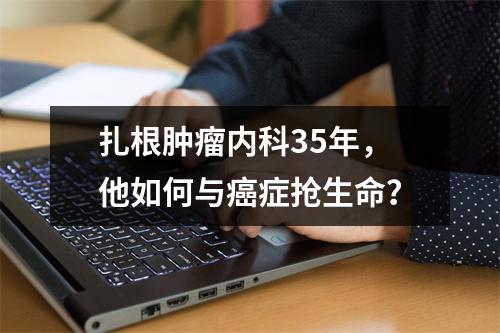 扎根肿瘤内科35年，他如何与癌症抢生命？