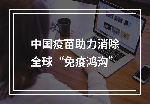 中国疫苗助力消除全球“免疫鸿沟”