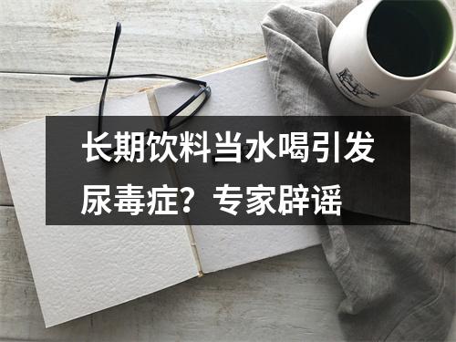 长期饮料当水喝引发尿毒症？专家辟谣