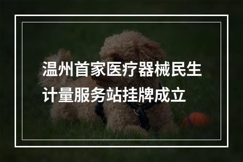 温州首家医疗器械民生计量服务站挂牌成立