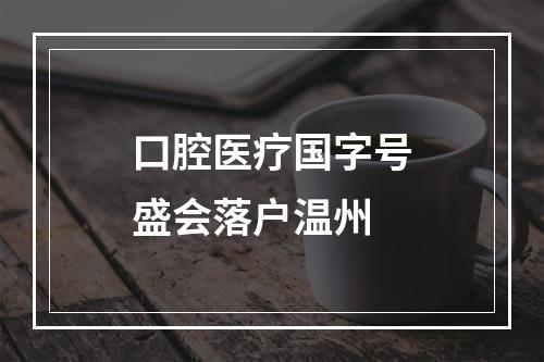 口腔医疗国字号盛会落户温州