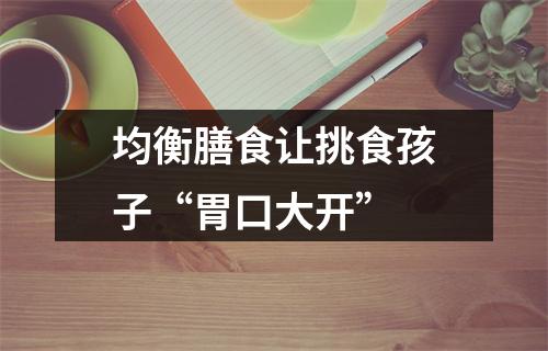 均衡膳食让挑食孩子“胃口大开”