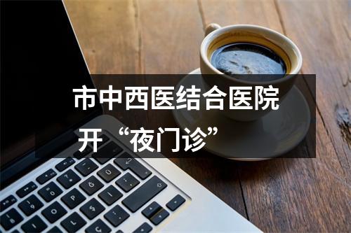 市中西医结合医院 开“夜门诊”