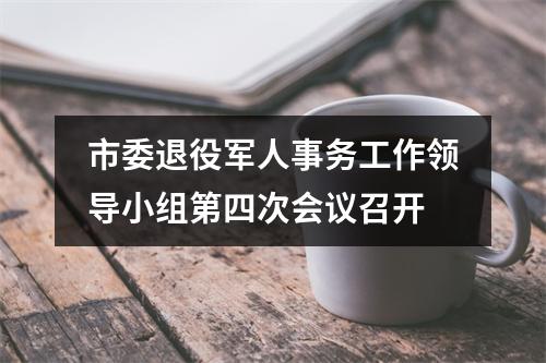 市委退役军人事务工作领导小组第四次会议召开