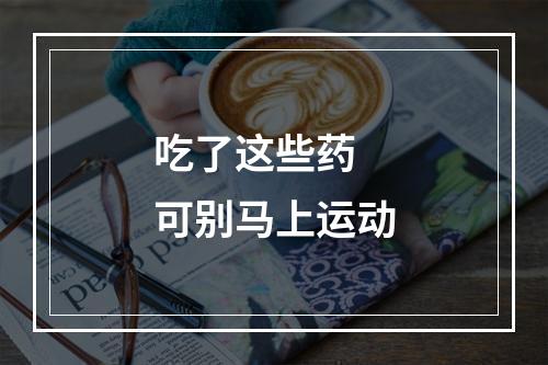 吃了这些药 可别马上运动