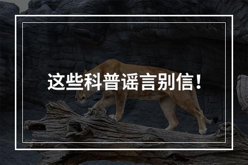 这些科普谣言别信！