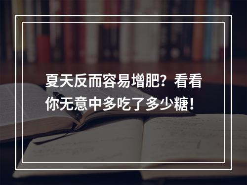 夏天反而容易增肥？看看你无意中多吃了多少糖！