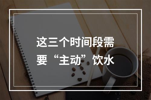 这三个时间段需要“主动”饮水