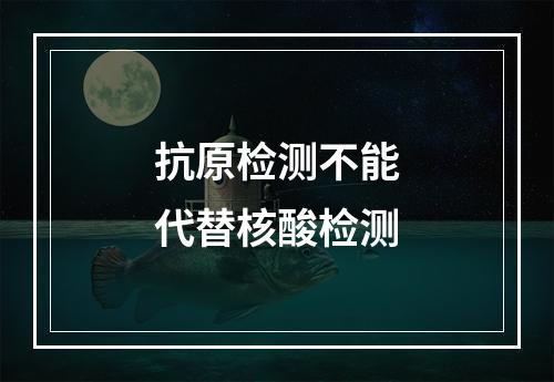 抗原检测不能代替核酸检测