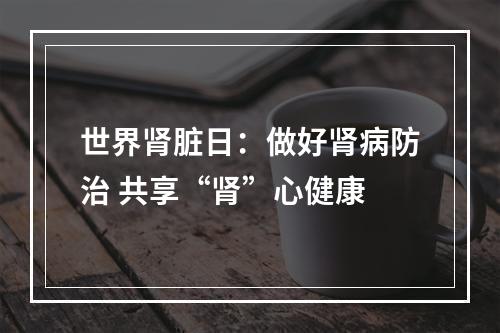 世界肾脏日：做好肾病防治 共享“肾”心健康